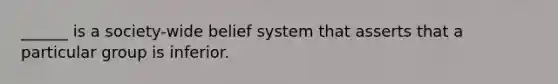 ______ is a society-wide belief system that asserts that a particular group is inferior.