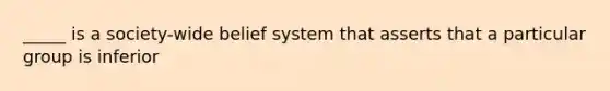 _____ is a society-wide belief system that asserts that a particular group is inferior