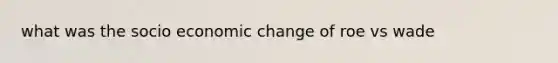 what was the socio economic change of roe vs wade