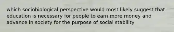 which sociobiological perspective would most likely suggest that education is necessary for people to earn more money and advance in society for the purpose of social stability