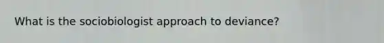 What is the sociobiologist approach to deviance?