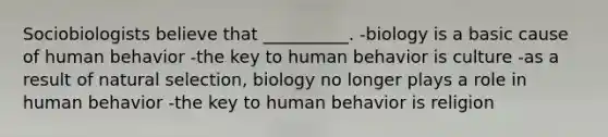 Sociobiologists believe that __________. -biology is a basic cause of human behavior -the key to human behavior is culture -as a result of natural selection, biology no longer plays a role in human behavior -the key to human behavior is religion