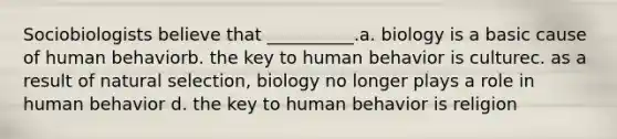 Sociobiologists believe that __________.a. biology is a basic cause of human behaviorb. the key to human behavior is culturec. as a result of natural selection, biology no longer plays a role in human behavior d. the key to human behavior is religion