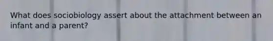 What does sociobiology assert about the attachment between an infant and a parent?