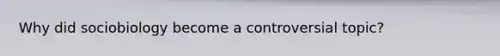 Why did sociobiology become a controversial topic?