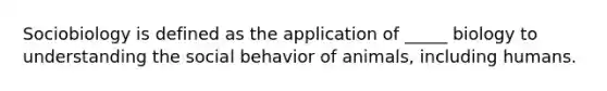 Sociobiology is defined as the application of _____ biology to understanding the social behavior of animals, including humans.