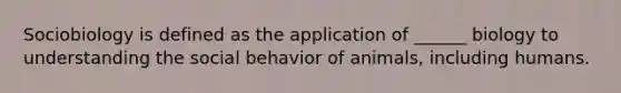 Sociobiology is defined as the application of ______ biology to understanding the social behavior of animals, including humans.