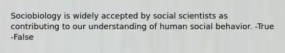 Sociobiology is widely accepted by social scientists as contributing to our understanding of human social behavior. -True -False