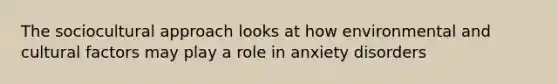 The sociocultural approach looks at how environmental and cultural factors may play a role in anxiety disorders