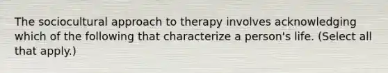 The sociocultural approach to therapy involves acknowledging which of the following that characterize a person's life. (Select all that apply.)