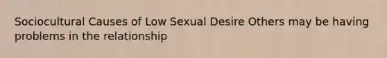 Sociocultural Causes of Low Sexual Desire Others may be having problems in the relationship