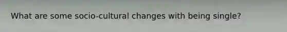 What are some socio-cultural changes with being single?