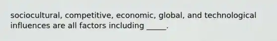 sociocultural, competitive, economic, global, and technological influences are all factors including _____.