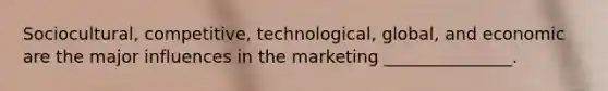 Sociocultural, competitive, technological, global, and economic are the major influences in the marketing _______________.