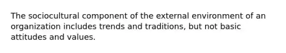 The sociocultural component of <a href='https://www.questionai.com/knowledge/kpkoUX83Zl-the-external-environment' class='anchor-knowledge'>the external environment</a> of an organization includes trends and traditions, but not basic attitudes and values.