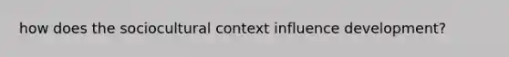 how does the sociocultural context influence development?