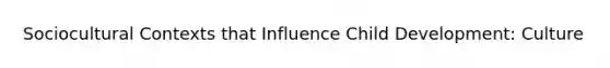 Sociocultural Contexts that Influence Child Development: Culture