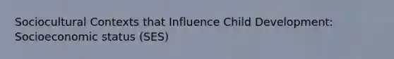 Sociocultural Contexts that Influence Child Development: Socioeconomic status (SES)