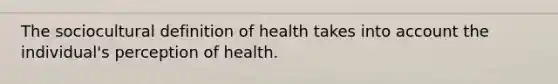 The sociocultural definition of health takes into account the individual's perception of health.