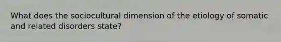 What does the sociocultural dimension of the etiology of somatic and related disorders state?