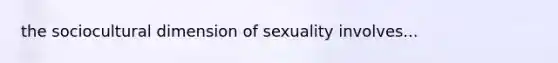 the sociocultural dimension of sexuality involves...