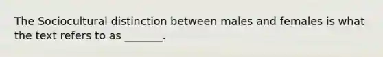 The Sociocultural distinction between males and females is what the text refers to as _______.