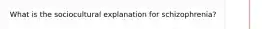 What is the sociocultural explanation for schizophrenia?