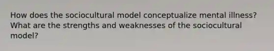 How does the sociocultural model conceptualize mental illness? What are the strengths and weaknesses of the sociocultural model?