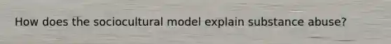 How does the sociocultural model explain substance abuse?