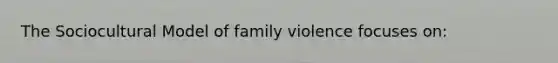 The Sociocultural Model of family violence focuses on: