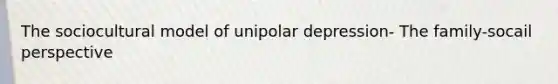 The sociocultural model of unipolar depression- The family-socail perspective