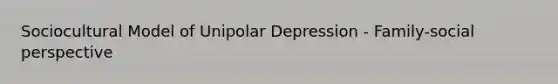 Sociocultural Model of Unipolar Depression - Family-social perspective