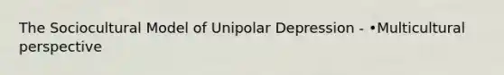 The Sociocultural Model of Unipolar Depression - •Multicultural perspective