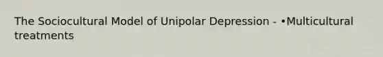 The Sociocultural Model of Unipolar Depression - •Multicultural treatments