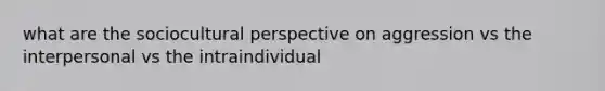 what are the sociocultural perspective on aggression vs the interpersonal vs the intraindividual