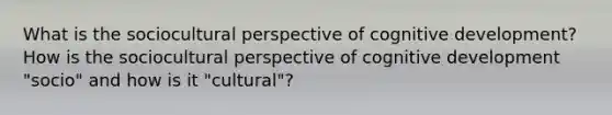 What is the sociocultural perspective of cognitive development? How is the sociocultural perspective of cognitive development "socio" and how is it "cultural"?