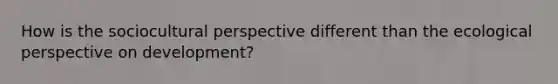 How is the sociocultural perspective different than the ecological perspective on development?