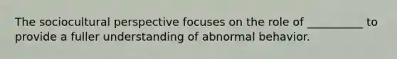 The sociocultural perspective focuses on the role of __________ to provide a fuller understanding of abnormal behavior.