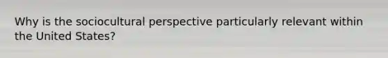 Why is the sociocultural perspective particularly relevant within the United States?