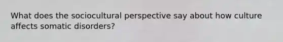 What does the sociocultural perspective say about how culture affects somatic disorders?