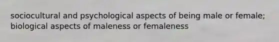 sociocultural and psychological aspects of being male or female; biological aspects of maleness or femaleness