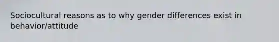 Sociocultural reasons as to why gender differences exist in behavior/attitude