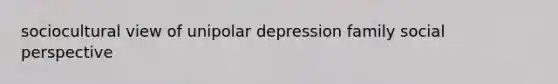 sociocultural view of unipolar depression family social perspective