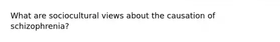 What are sociocultural views about the causation of schizophrenia?