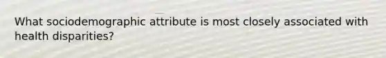 What sociodemographic attribute is most closely associated with health disparities?