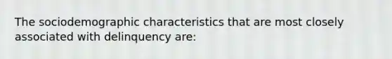 The sociodemographic characteristics that are most closely associated with delinquency are: