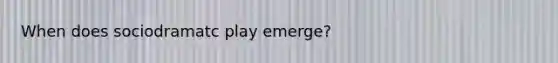 When does sociodramatc play emerge?