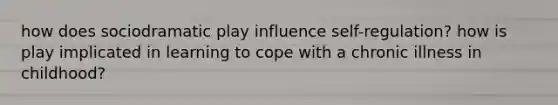 how does sociodramatic play influence self-regulation? how is play implicated in learning to cope with a chronic illness in childhood?