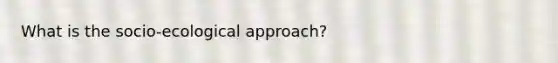 What is the socio-ecological approach?