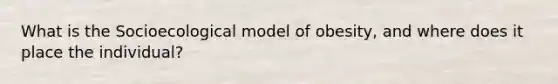 What is the Socioecological model of obesity, and where does it place the individual?